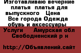 Изготавливаю вечерние платья, платья для выпускного › Цена ­ 1 - Все города Одежда, обувь и аксессуары » Услуги   . Амурская обл.,Свободненский р-н